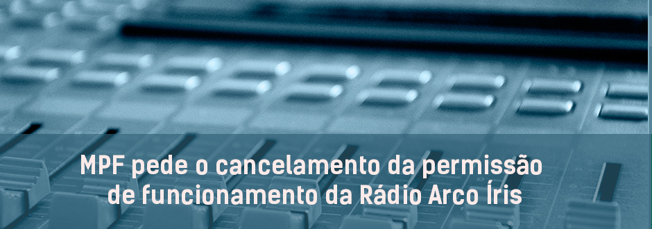 MPF pede o cancelamento da permissão de funcionamento da Rádio Arco Íris